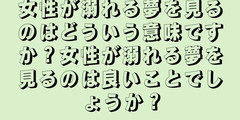 女性が溺れる夢を見るのはどういう意味ですか？女性が溺れる夢を見るのは良いことでしょうか？