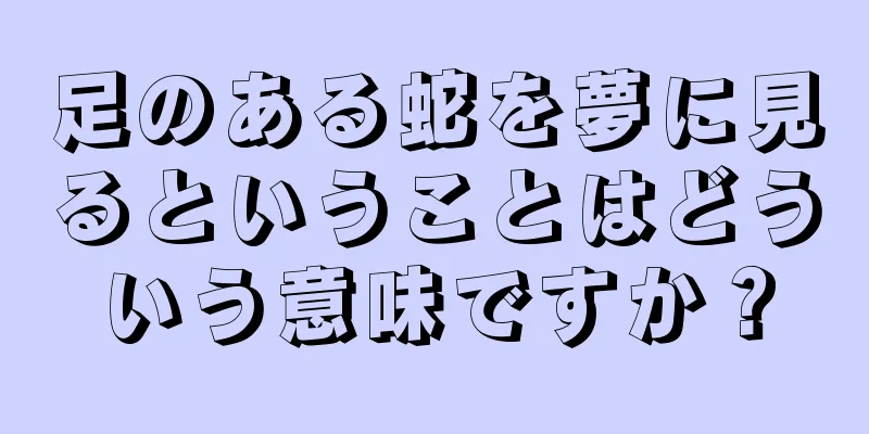 足のある蛇を夢に見るということはどういう意味ですか？