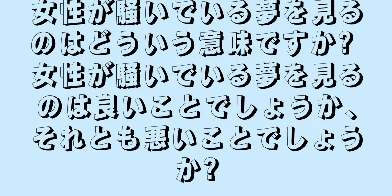 女性が騒いでいる夢を見るのはどういう意味ですか? 女性が騒いでいる夢を見るのは良いことでしょうか、それとも悪いことでしょうか?