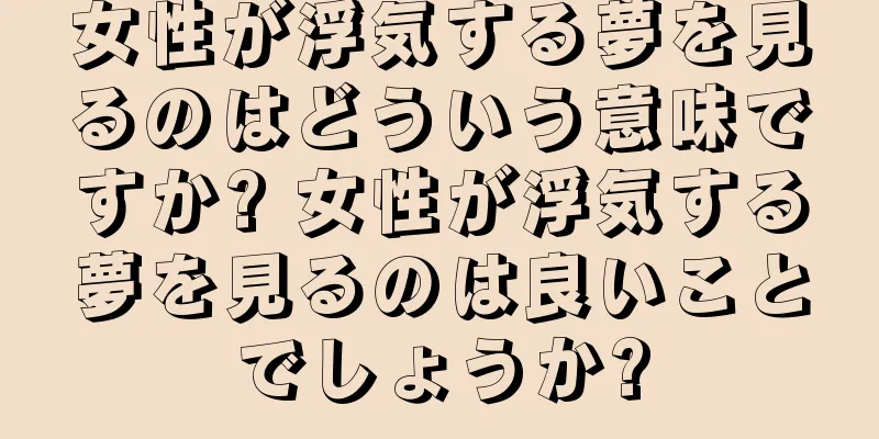 女性が浮気する夢を見るのはどういう意味ですか? 女性が浮気する夢を見るのは良いことでしょうか?