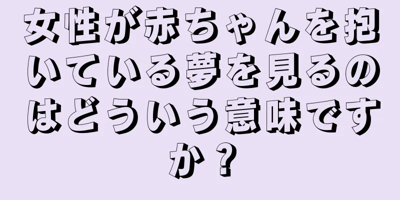 女性が赤ちゃんを抱いている夢を見るのはどういう意味ですか？