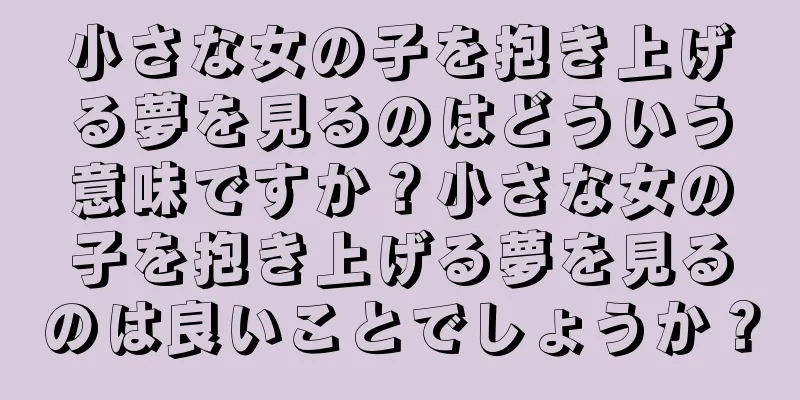 小さな女の子を抱き上げる夢を見るのはどういう意味ですか？小さな女の子を抱き上げる夢を見るのは良いことでしょうか？