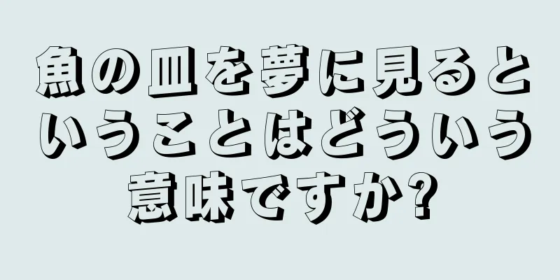魚の皿を夢に見るということはどういう意味ですか?