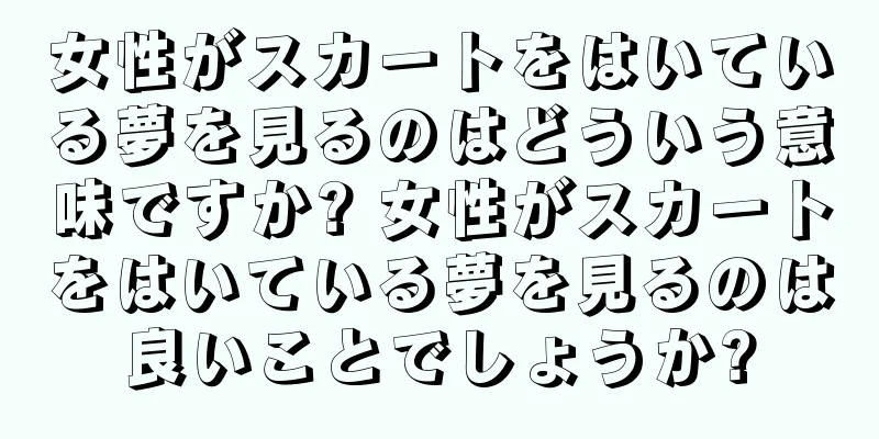 女性がスカートをはいている夢を見るのはどういう意味ですか? 女性がスカートをはいている夢を見るのは良いことでしょうか?