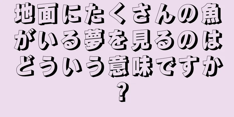 地面にたくさんの魚がいる夢を見るのはどういう意味ですか？