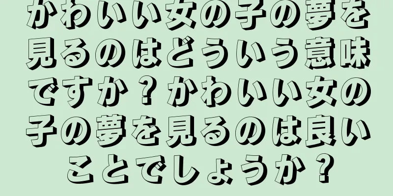 かわいい女の子の夢を見るのはどういう意味ですか？かわいい女の子の夢を見るのは良いことでしょうか？