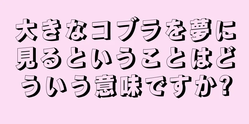 大きなコブラを夢に見るということはどういう意味ですか?