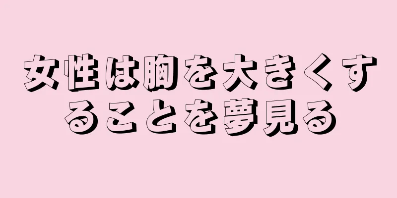 女性は胸を大きくすることを夢見る