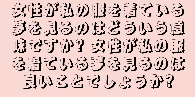 女性が私の服を着ている夢を見るのはどういう意味ですか? 女性が私の服を着ている夢を見るのは良いことでしょうか?