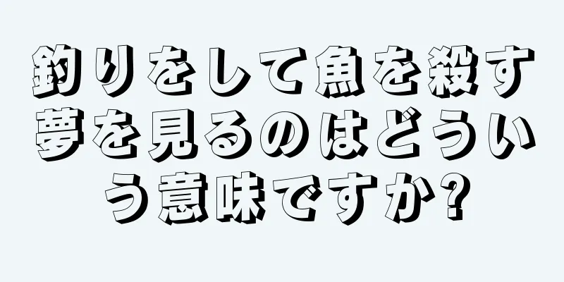 釣りをして魚を殺す夢を見るのはどういう意味ですか?