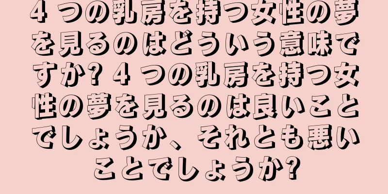 4 つの乳房を持つ女性の夢を見るのはどういう意味ですか? 4 つの乳房を持つ女性の夢を見るのは良いことでしょうか、それとも悪いことでしょうか?
