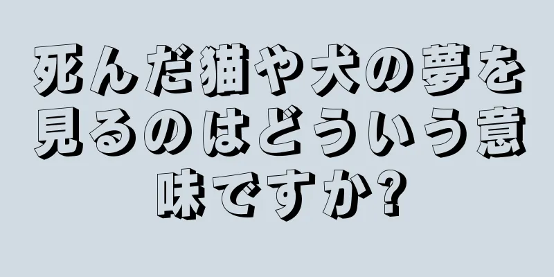 死んだ猫や犬の夢を見るのはどういう意味ですか?