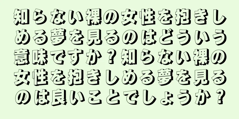 知らない裸の女性を抱きしめる夢を見るのはどういう意味ですか？知らない裸の女性を抱きしめる夢を見るのは良いことでしょうか？