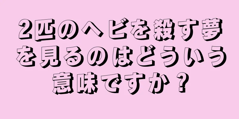 2匹のヘビを殺す夢を見るのはどういう意味ですか？