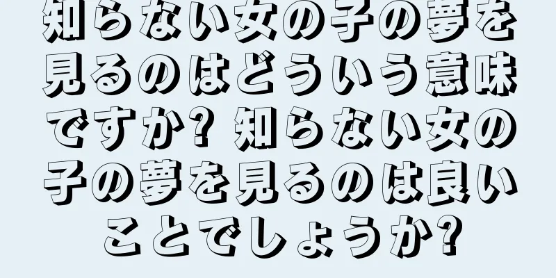 知らない女の子の夢を見るのはどういう意味ですか? 知らない女の子の夢を見るのは良いことでしょうか?