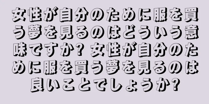 女性が自分のために服を買う夢を見るのはどういう意味ですか? 女性が自分のために服を買う夢を見るのは良いことでしょうか?