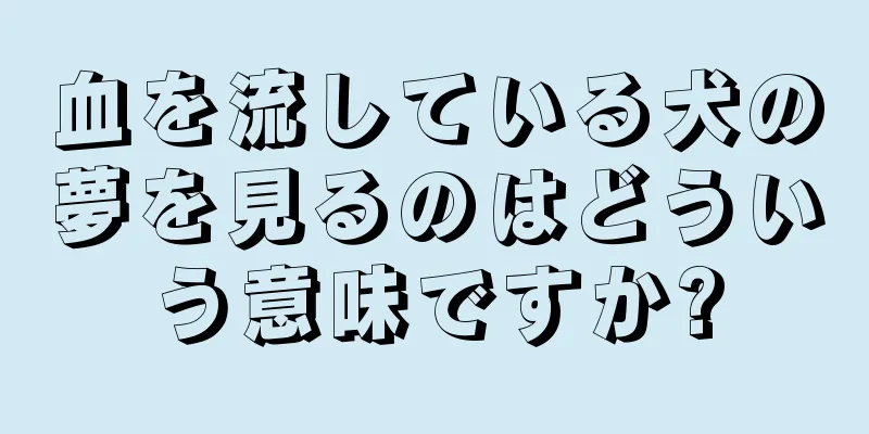 血を流している犬の夢を見るのはどういう意味ですか?