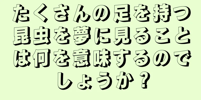 たくさんの足を持つ昆虫を夢に見ることは何を意味するのでしょうか？