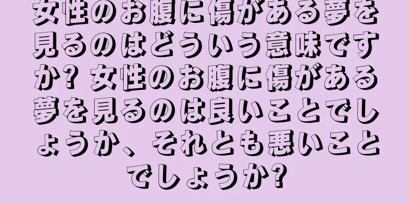 女性のお腹に傷がある夢を見るのはどういう意味ですか? 女性のお腹に傷がある夢を見るのは良いことでしょうか、それとも悪いことでしょうか?