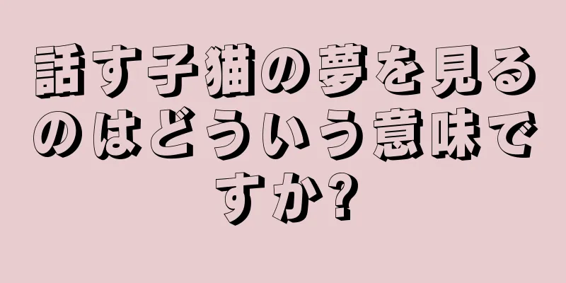 話す子猫の夢を見るのはどういう意味ですか?