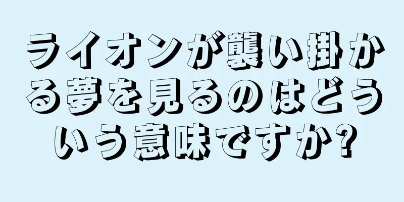 ライオンが襲い掛かる夢を見るのはどういう意味ですか?