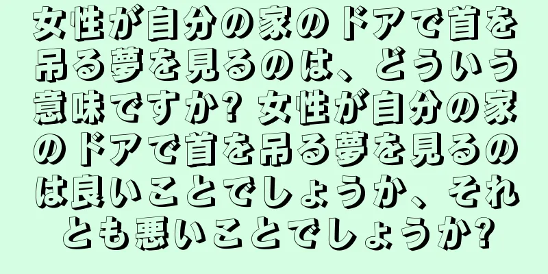 女性が自分の家のドアで首を吊る夢を見るのは、どういう意味ですか? 女性が自分の家のドアで首を吊る夢を見るのは良いことでしょうか、それとも悪いことでしょうか?