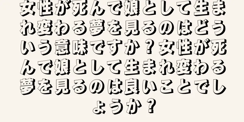 女性が死んで娘として生まれ変わる夢を見るのはどういう意味ですか？女性が死んで娘として生まれ変わる夢を見るのは良いことでしょうか？