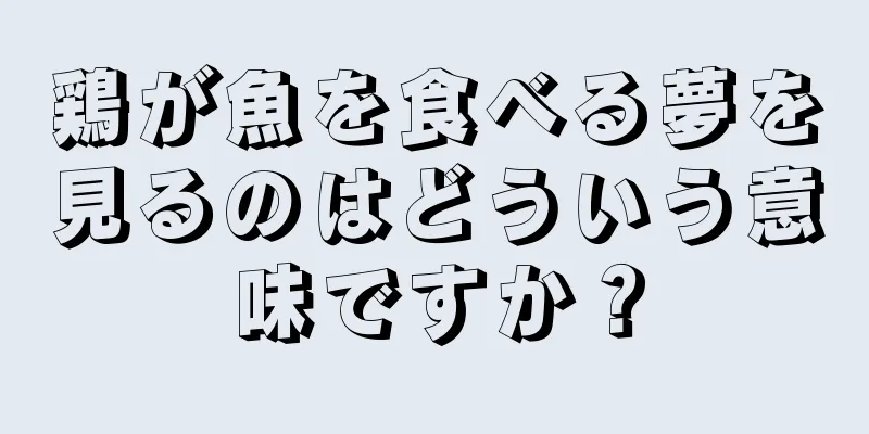 鶏が魚を食べる夢を見るのはどういう意味ですか？