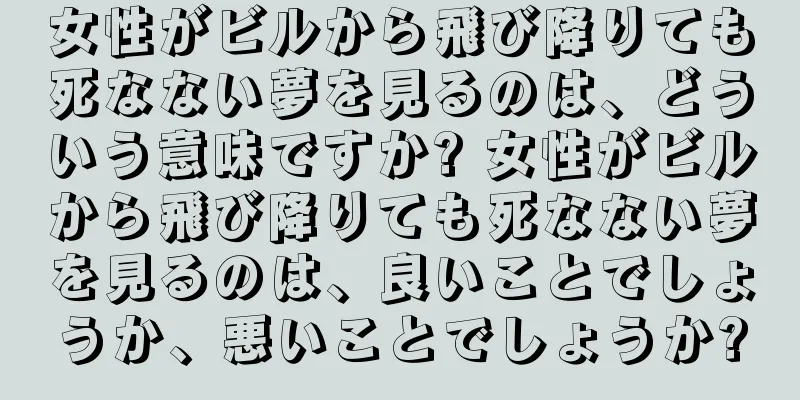 女性がビルから飛び降りても死なない夢を見るのは、どういう意味ですか? 女性がビルから飛び降りても死なない夢を見るのは、良いことでしょうか、悪いことでしょうか?