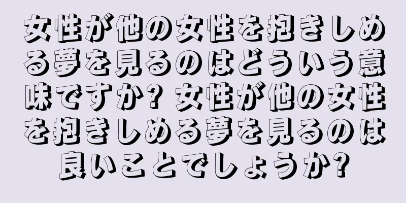 女性が他の女性を抱きしめる夢を見るのはどういう意味ですか? 女性が他の女性を抱きしめる夢を見るのは良いことでしょうか?