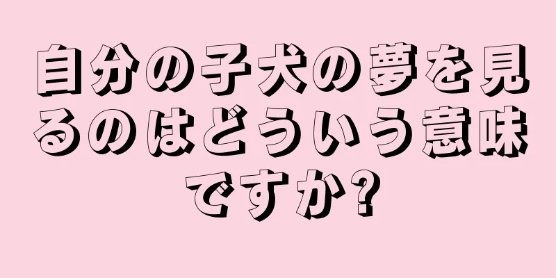 自分の子犬の夢を見るのはどういう意味ですか?