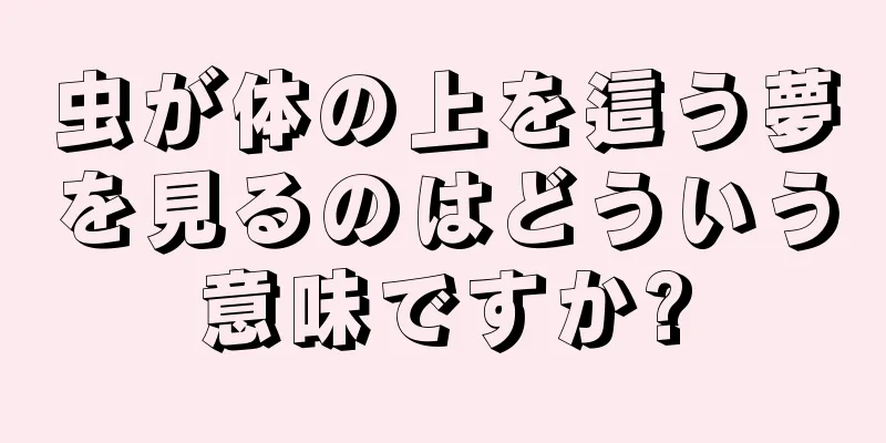 虫が体の上を這う夢を見るのはどういう意味ですか?