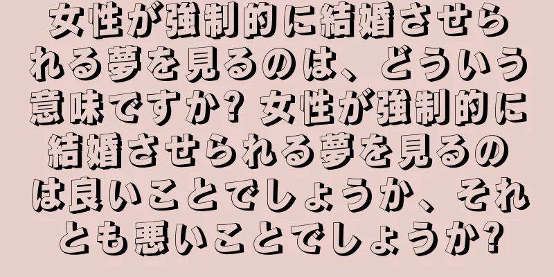 女性が強制的に結婚させられる夢を見るのは、どういう意味ですか? 女性が強制的に結婚させられる夢を見るのは良いことでしょうか、それとも悪いことでしょうか?
