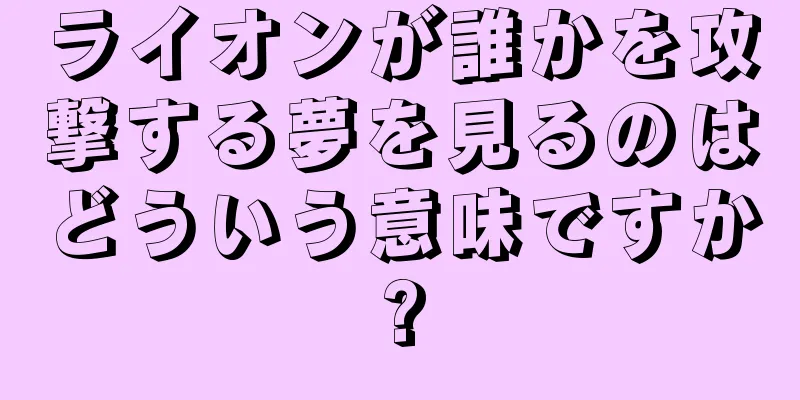 ライオンが誰かを攻撃する夢を見るのはどういう意味ですか?