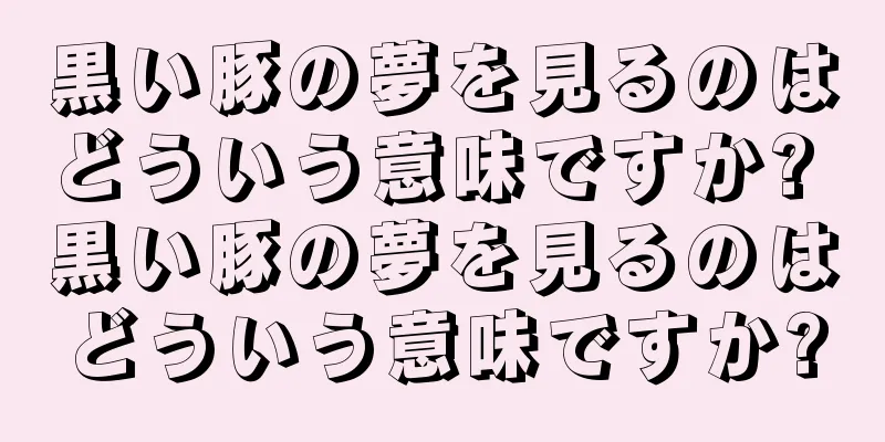 黒い豚の夢を見るのはどういう意味ですか? 黒い豚の夢を見るのはどういう意味ですか?