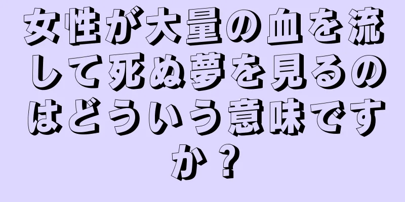 女性が大量の血を流して死ぬ夢を見るのはどういう意味ですか？
