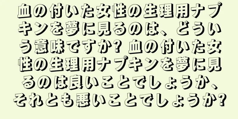血の付いた女性の生理用ナプキンを夢に見るのは、どういう意味ですか? 血の付いた女性の生理用ナプキンを夢に見るのは良いことでしょうか、それとも悪いことでしょうか?