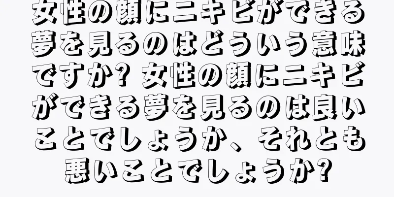 女性の顔にニキビができる夢を見るのはどういう意味ですか? 女性の顔にニキビができる夢を見るのは良いことでしょうか、それとも悪いことでしょうか?
