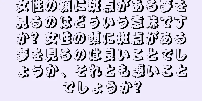 女性の顔に斑点がある夢を見るのはどういう意味ですか? 女性の顔に斑点がある夢を見るのは良いことでしょうか、それとも悪いことでしょうか?