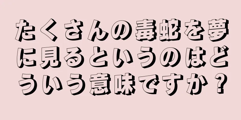たくさんの毒蛇を夢に見るというのはどういう意味ですか？