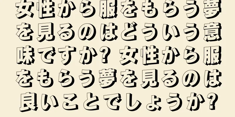 女性から服をもらう夢を見るのはどういう意味ですか? 女性から服をもらう夢を見るのは良いことでしょうか?