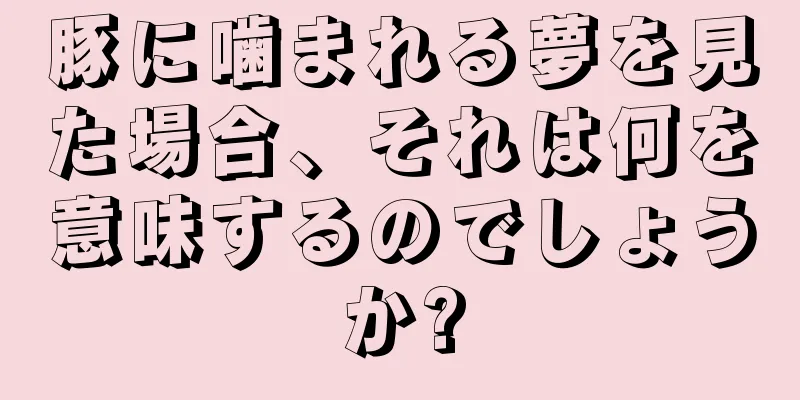 豚に噛まれる夢を見た場合、それは何を意味するのでしょうか?