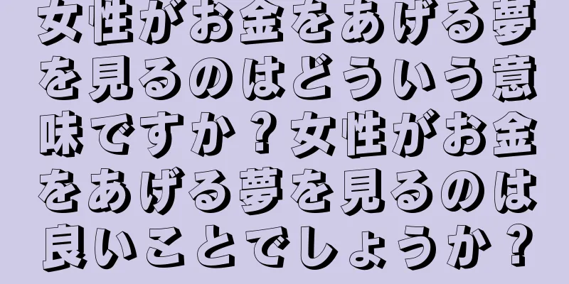 女性がお金をあげる夢を見るのはどういう意味ですか？女性がお金をあげる夢を見るのは良いことでしょうか？