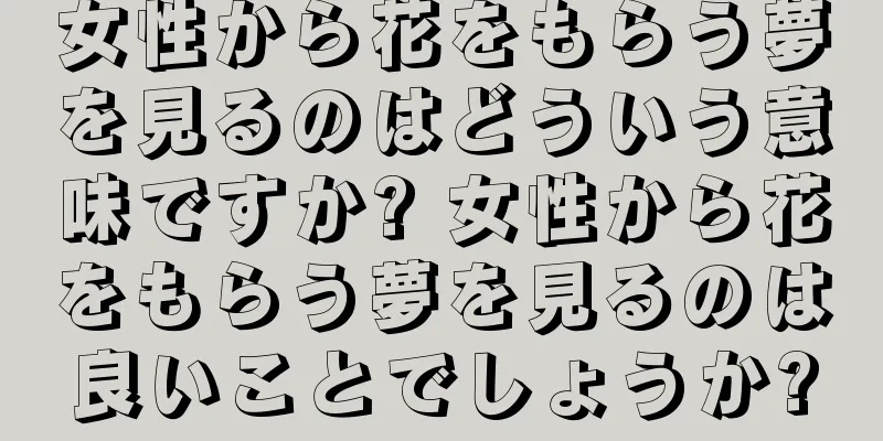 女性から花をもらう夢を見るのはどういう意味ですか? 女性から花をもらう夢を見るのは良いことでしょうか?
