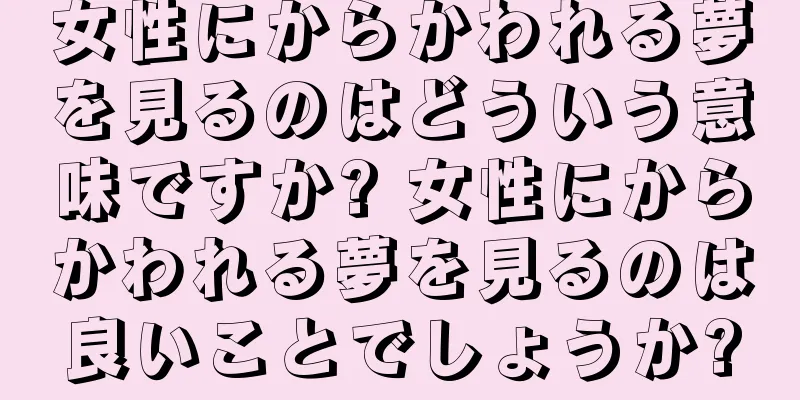 女性にからかわれる夢を見るのはどういう意味ですか? 女性にからかわれる夢を見るのは良いことでしょうか?