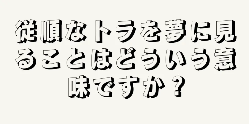 従順なトラを夢に見ることはどういう意味ですか？
