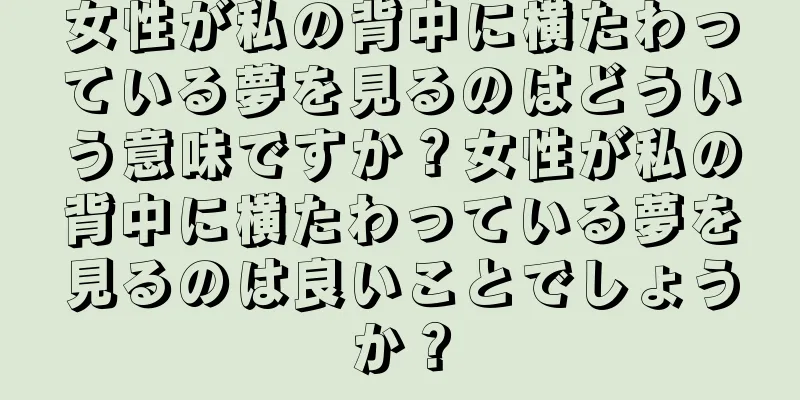 女性が私の背中に横たわっている夢を見るのはどういう意味ですか？女性が私の背中に横たわっている夢を見るのは良いことでしょうか？