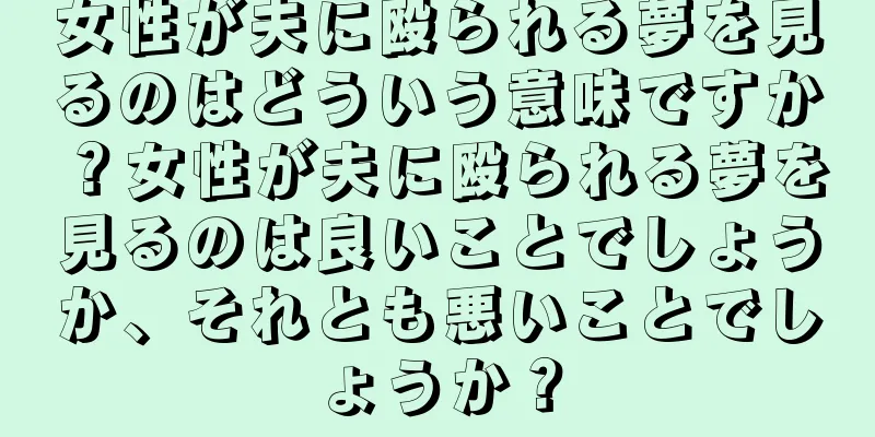 女性が夫に殴られる夢を見るのはどういう意味ですか？女性が夫に殴られる夢を見るのは良いことでしょうか、それとも悪いことでしょうか？