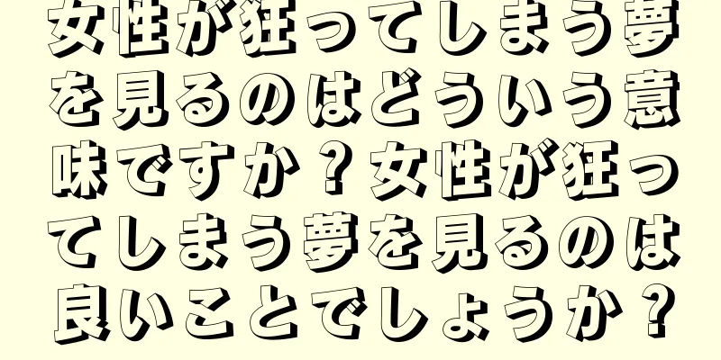 女性が狂ってしまう夢を見るのはどういう意味ですか？女性が狂ってしまう夢を見るのは良いことでしょうか？