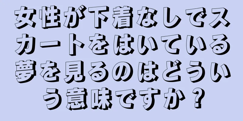 女性が下着なしでスカートをはいている夢を見るのはどういう意味ですか？